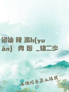 修仙 辣 高h(yuǎn) 濃肉 后宮
